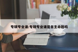 专硕专业课:专硕专业课是自主命题吗