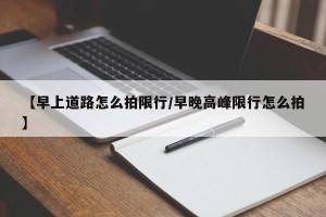 【早上道路怎么拍限行/早晚高峰限行怎么拍】