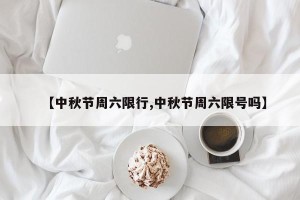 【中秋节周六限行,中秋节周六限号吗】