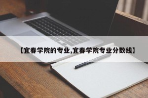【宜春学院的专业,宜春学院专业分数线】