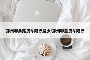 郑州哪条路货车限行最少/郑州哪里货车限行