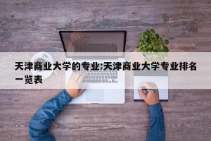 天津商业大学的专业:天津商业大学专业排名一览表