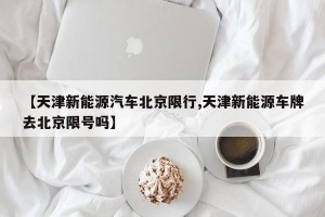 【天津新能源汽车北京限行,天津新能源车牌去北京限号吗】