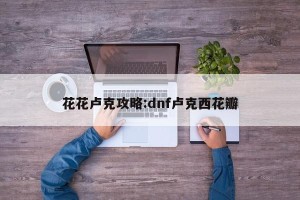 花花卢克攻略:dnf卢克西花瓣