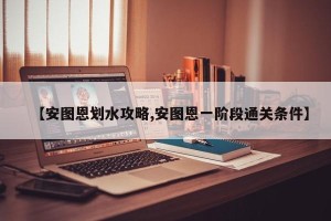 【安图恩划水攻略,安图恩一阶段通关条件】
