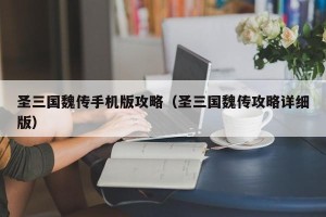 圣三国魏传手机版攻略（圣三国魏传攻略详细版）
