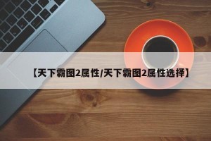 【天下霸图2属性/天下霸图2属性选择】