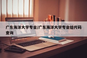 广东海洋大学专业/广东海洋大学专业组代码查询