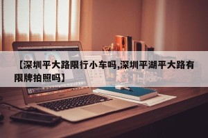 【深圳平大路限行小车吗,深圳平湖平大路有限牌拍照吗】