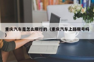 重庆汽车是怎么限行的（重庆汽车上路限号吗）