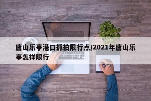 唐山乐亭港口抓拍限行点/2021年唐山乐亭怎样限行
