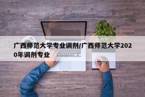 广西师范大学专业调剂/广西师范大学2020年调剂专业