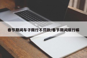 春节期间车子限行不罚款/春节期间限行嘛