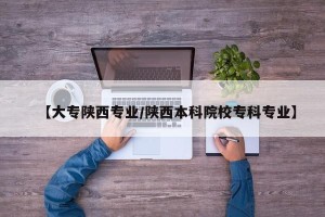 【大专陕西专业/陕西本科院校专科专业】
