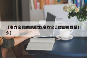 【魔力宝贝螳螂属性/魔力宝贝螳螂属性是什么】