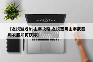 【贪玩游戏h5主宰攻略,贪玩蓝月主宰武器和衣服如何获得】