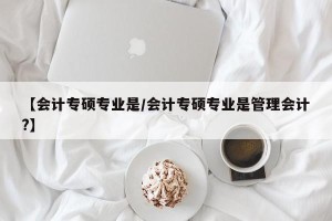 【会计专硕专业是/会计专硕专业是管理会计?】