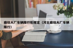 廊坊大厂车辆限行形规定（河北廊坊大厂车辆限行）