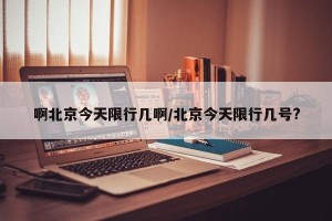 啊北京今天限行几啊/北京今天限行几号?
