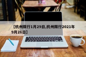 【杭州限行1月29日,杭州限行2021年9月26日】