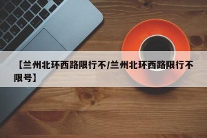 【兰州北环西路限行不/兰州北环西路限行不限号】
