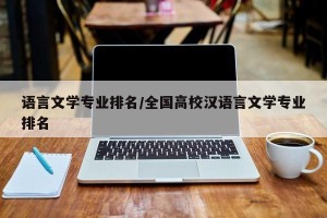 语言文学专业排名/全国高校汉语言文学专业排名