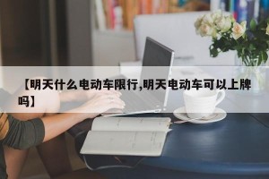 【明天什么电动车限行,明天电动车可以上牌吗】