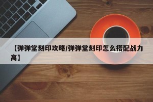 【弹弹堂刻印攻略/弹弹堂刻印怎么搭配战力高】