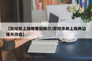 【荥阳郑上路哪里拍限行/荥阳市郑上路两边提升改造】