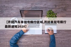 【开封汽车单双号限行区域,开封单双号限行最新通知2020】