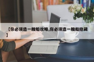 【你必须造一艘船攻略,你必须造一艘船隐藏】