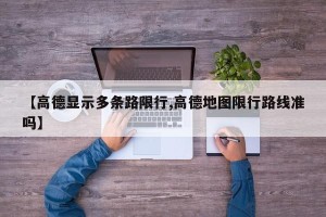【高德显示多条路限行,高德地图限行路线准吗】