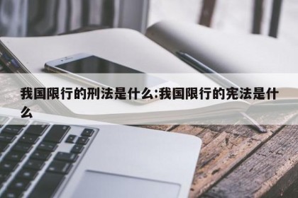 我国限行的刑法是什么:我国限行的宪法是什么