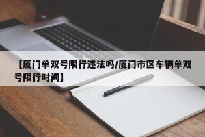 【厦门单双号限行违法吗/厦门市区车辆单双号限行时间】