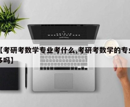 【考研考数学专业考什么,考研考数学的专业多吗】