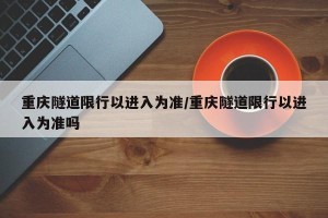重庆隧道限行以进入为准/重庆隧道限行以进入为准吗