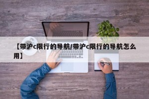 【带沪c限行的导航/带沪c限行的导航怎么用】