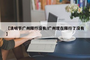【清明节广州限行没有/广州现在限行了没有】