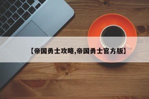 【帝国勇士攻略,帝国勇士官方版】