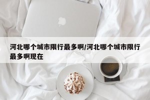 河北哪个城市限行最多啊/河北哪个城市限行最多啊现在