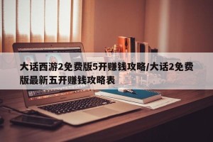 大话西游2免费版5开赚钱攻略/大话2免费版最新五开赚钱攻略表