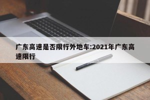 广东高速是否限行外地车:2021年广东高速限行