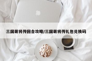 三国萌将传回合攻略/三国萌将传礼包兑换码