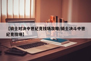 【骑士对决中世纪竞技场攻略/骑士决斗中世纪竞技场】