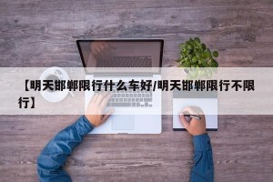【明天邯郸限行什么车好/明天邯郸限行不限行】