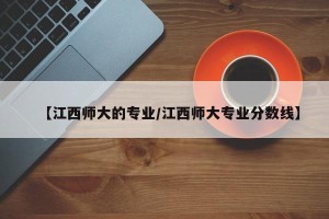【江西师大的专业/江西师大专业分数线】