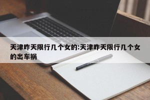 天津昨天限行几个女的:天津昨天限行几个女的出车祸