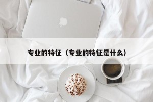 专业的特征（专业的特征是什么）
