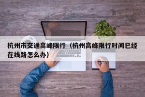 杭州市交通高峰限行（杭州高峰限行时间已经在线路怎么办）