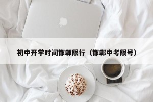 初中开学时间邯郸限行（邯郸中考限号）